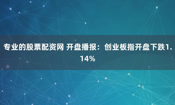 专业的股票配资网 开盘播报：创业板指开盘下跌1.14%
