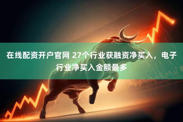 在线配资开户官网 27个行业获融资净买入，电子行业净买入金额最多