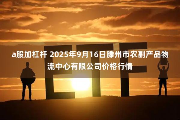 a股加杠杆 2025年9月16日滕州市农副产品物流中心有限公司价格行情