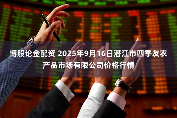 博股论金配资 2025年9月16日潜江市四季友农产品市场有限公司价格行情