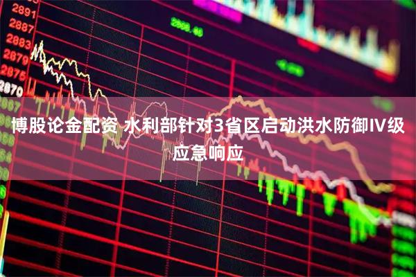 博股论金配资 水利部针对3省区启动洪水防御Ⅳ级应急响应