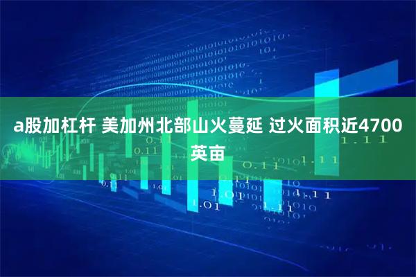 a股加杠杆 美加州北部山火蔓延 过火面积近4700英亩