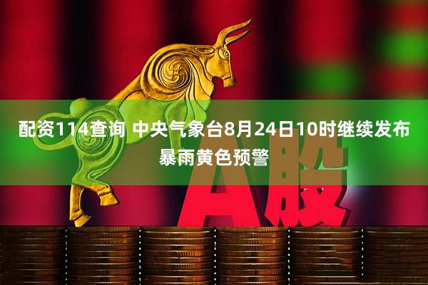 配资114查询 中央气象台8月24日10时继续发布暴雨黄色预警