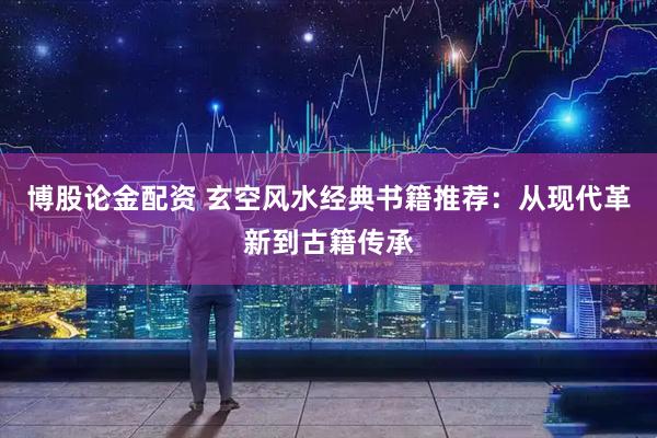 博股论金配资 玄空风水经典书籍推荐：从现代革新到古籍传承