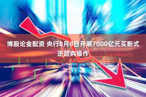 博股论金配资 央行8月8日开展7000亿元买断式逆回购操作