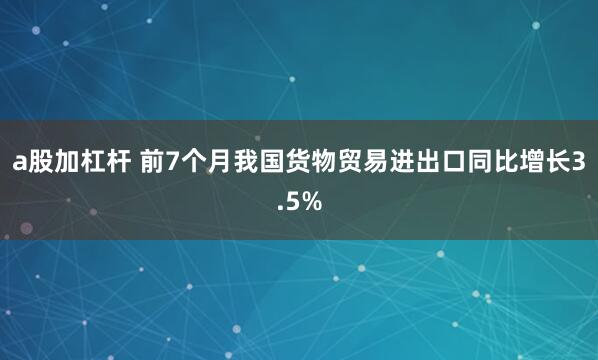 a股加杠杆 前7个月我国货物贸易进出口同比增长3.5%