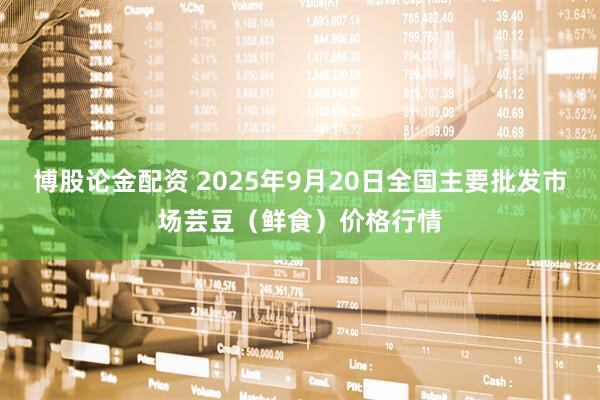 博股论金配资 2025年9月20日全国主要批发市场芸豆（鲜食）价格行情