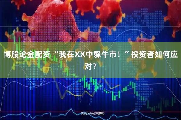 博股论金配资 “我在XX中躲牛市！”投资者如何应对？