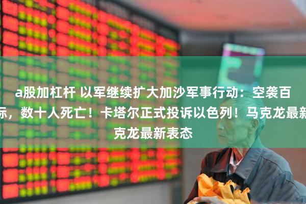 a股加杠杆 以军继续扩大加沙军事行动：空袭百处目标，数十人死亡！卡塔尔正式投诉以色列！马克龙最新表态