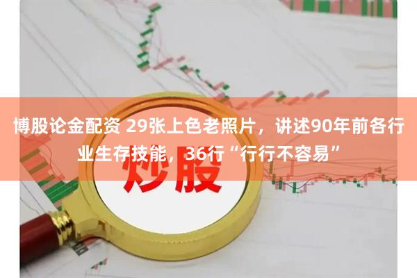 博股论金配资 29张上色老照片，讲述90年前各行业生存技能，36行“行行不容易”