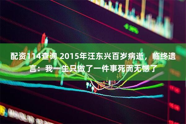 配资114查询 2015年汪东兴百岁病逝，临终遗言：我一生只做了一件事死而无憾了