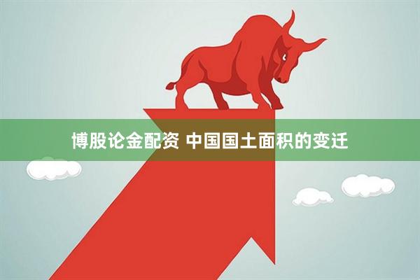 博股论金配资 中国国土面积的变迁