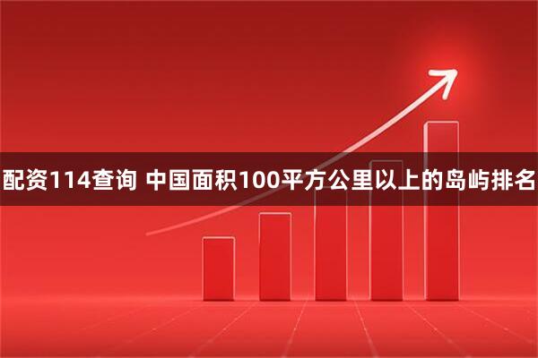 配资114查询 中国面积100平方公里以上的岛屿排名