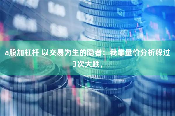a股加杠杆 以交易为生的隐者：我靠量价分析躲过3次大跌，