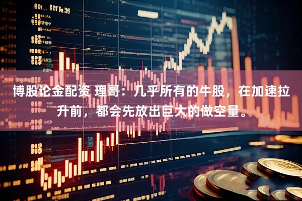 博股论金配资 理哥：几乎所有的牛股，在加速拉升前，都会先放出巨大的做空量。