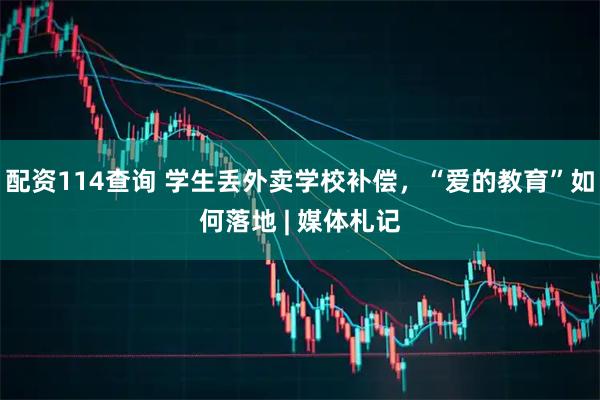 配资114查询 学生丢外卖学校补偿，“爱的教育”如何落地 | 媒体札记