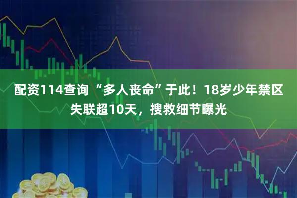 配资114查询 “多人丧命”于此！18岁少年禁区失联超10天，搜救细节曝光