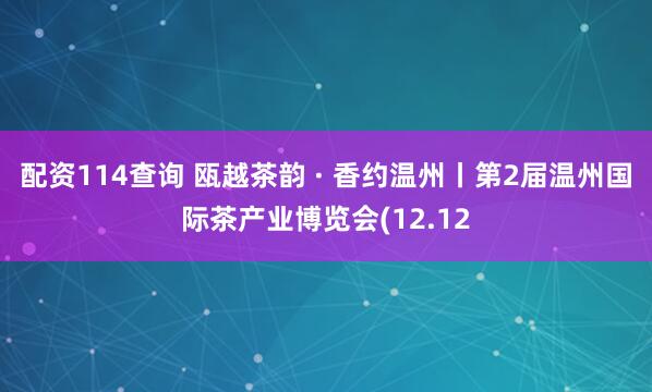 配资114查询 瓯越茶韵 · 香约温州丨第2届温州国际茶产业博览会(12.12