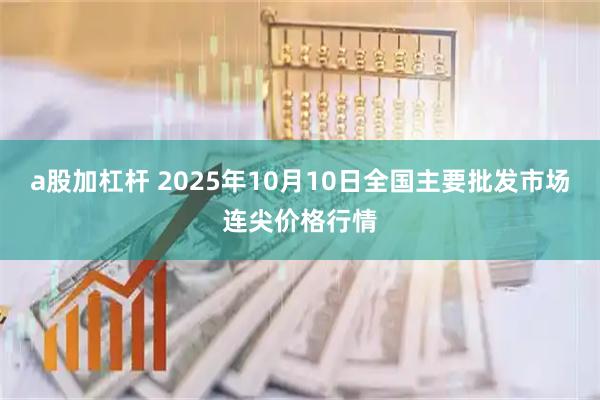 a股加杠杆 2025年10月10日全国主要批发市场连尖价格行情