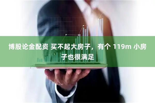 博股论金配资 买不起大房子，有个 119m 小房子也很满足