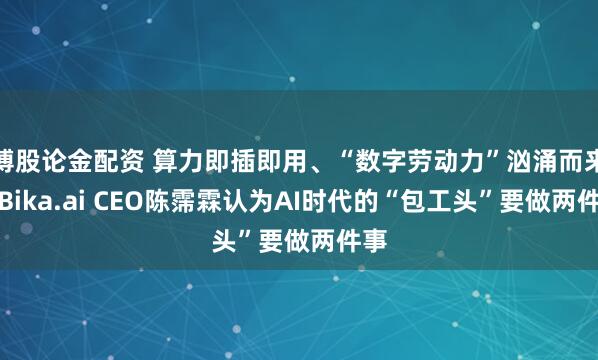 博股论金配资 算力即插即用、“数字劳动力”汹涌而来，Bika.ai CEO陈霈霖认为AI时代的“包工头”要做两件事