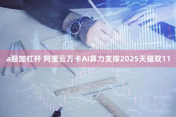 a股加杠杆 阿里云万卡AI算力支撑2025天猫双11