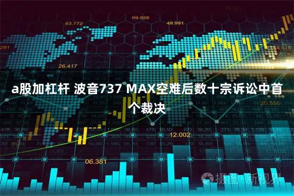 a股加杠杆 波音737 MAX空难后数十宗诉讼中首个裁决