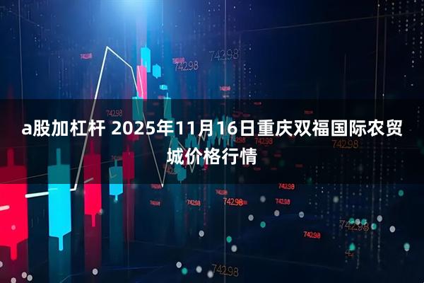 a股加杠杆 2025年11月16日重庆双福国际农贸城价格行情