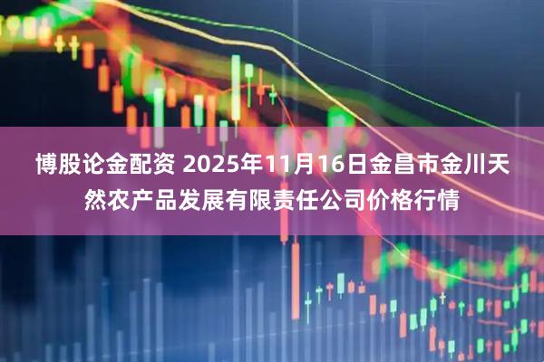 博股论金配资 2025年11月16日金昌市金川天然农产品发展有限责任公司价格行情