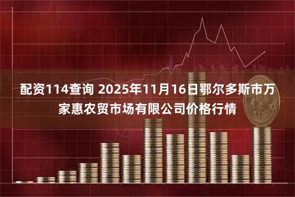 配资114查询 2025年11月16日鄂尔多斯市万家惠农贸市场有限公司价格行情
