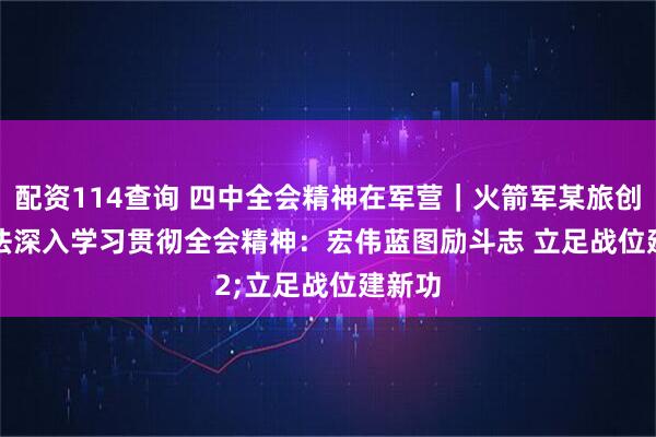 配资114查询 四中全会精神在军营|火箭军某旅创新方法深入学习贯彻全会精神:宏伟蓝图励斗志 立足战位建新功