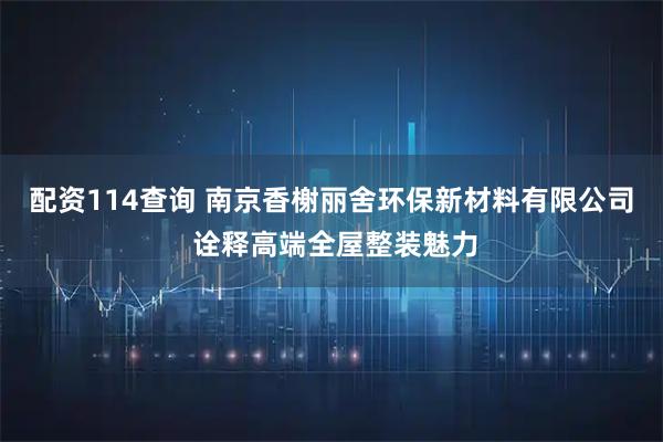 配资114查询 南京香榭丽舍环保新材料有限公司 诠释高端全屋整装魅力