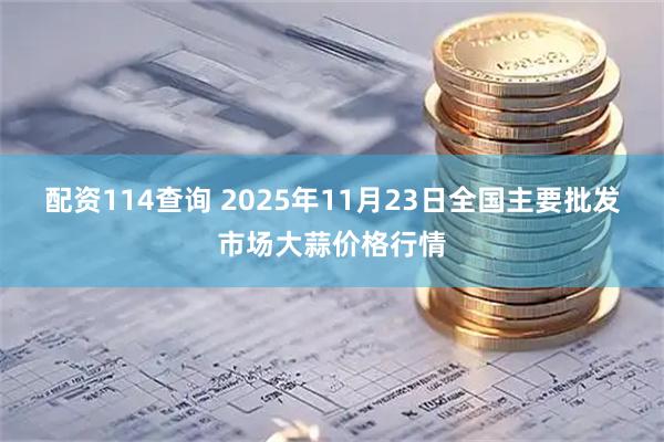 配资114查询 2025年11月23日全国主要批发市场大蒜价格行情