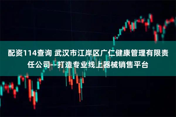 配资114查询 武汉市江岸区广仁健康管理有限责任公司--打造专业线上器械销售平台