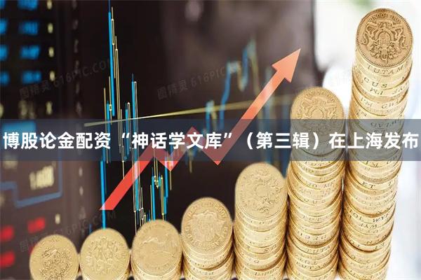 博股论金配资 “神话学文库”(第三辑)在上海发布