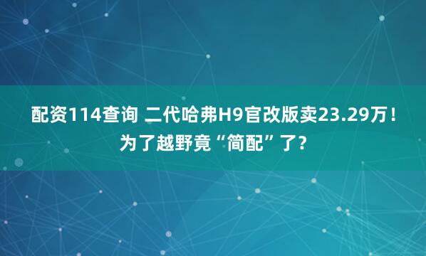 配资114查询 二代哈弗H9官改版卖23.29万!为了越野竟“简配”了?