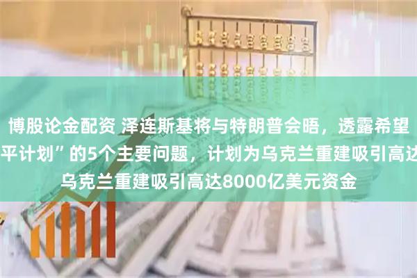 博股论金配资 泽连斯基将与特朗普会晤，透露希望与特朗普讨论“和平计划”的5个主要问题，计划为乌克兰重建吸引高达8000亿美元资金