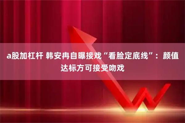 a股加杠杆 韩安冉自曝接戏“看脸定底线”：颜值达标方可接受吻戏