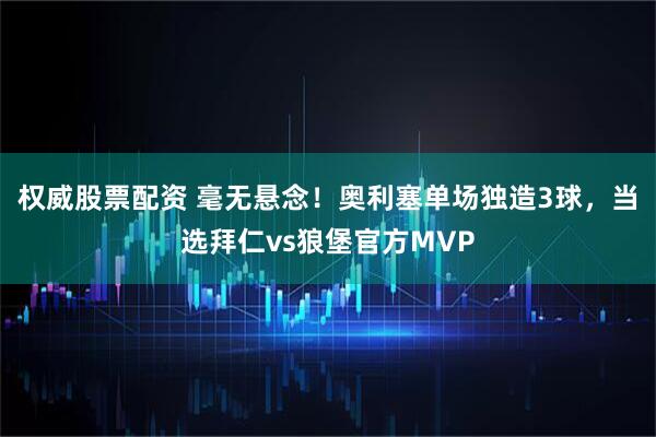 权威股票配资 毫无悬念！奥利塞单场独造3球，当选拜仁vs狼堡官方MVP