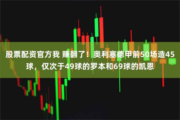 股票配资官方我 赚翻了！奥利塞德甲前50场造45球，仅次于49球的罗本和69球的凯恩