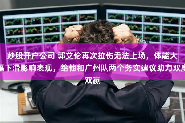 炒股开户公司 郭艾伦再次拉伤无法上场，体能大幅下滑影响表现，给他和广州队两个务实建议助力双赢