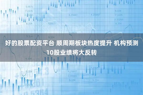 好的股票配资平台 顺周期板块热度提升 机构预测10股业绩将大反转