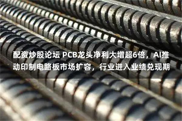 配资炒股论坛 PCB龙头净利大增超6倍，AI推动印制电路板市场扩容，行业进入业绩兑现期