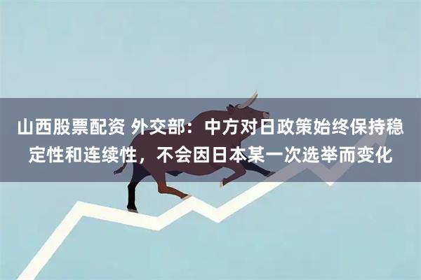山西股票配资 外交部:中方对日政策始终保持稳定性和连续性,不会因日本某一次选举而变化