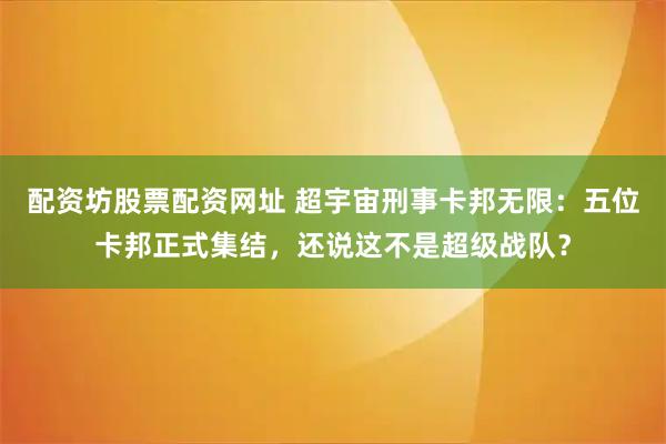 配资坊股票配资网址 超宇宙刑事卡邦无限：五位卡邦正式集结，还说这不是超级战队？