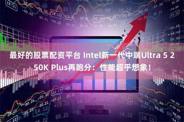 最好的股票配资平台 Intel新一代中端Ultra 5 250K Plus再跑分:性能超乎想象!