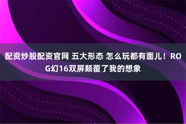 配资炒股配资官网 五大形态 怎么玩都有面儿！ROG幻16双屏颠覆了我的想象