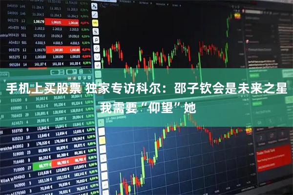 手机上买股票 独家专访科尔：邵子钦会是未来之星 我需要“仰望”她