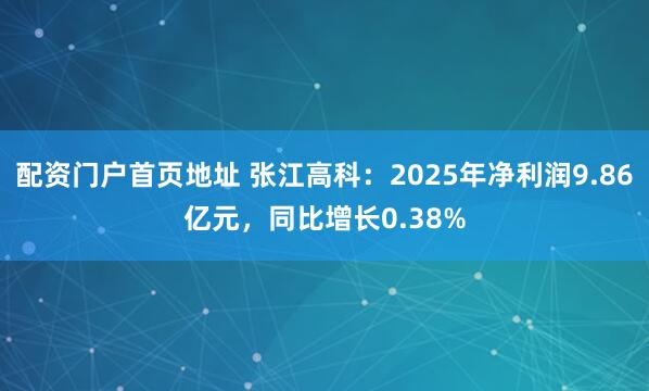 配资门户首页地址 张江高科：2025年净利润9.86亿元，同比增长0.38%