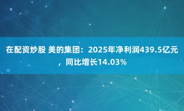 在配资炒股 美的集团：2025年净利润439.5亿元，同比增长14.03%